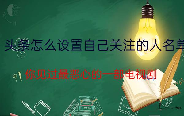 头条怎么设置自己关注的人名单 你见过最恶心的一部电视剧，是哪部？